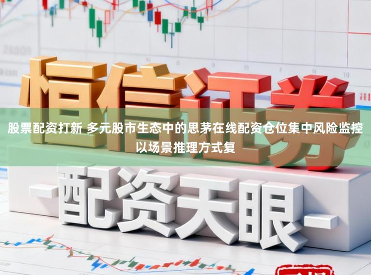 股票配资打新 多元股市生态中的思茅在线配资仓位集中风险监控以场景推理方式复