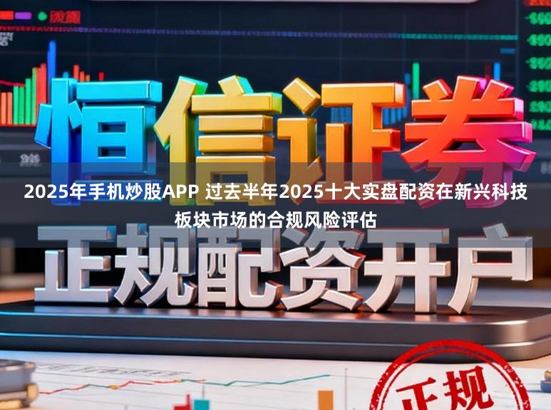 2025年手机炒股APP 过去半年2025十大实盘配资在新兴科技板块市场的合规风险评估