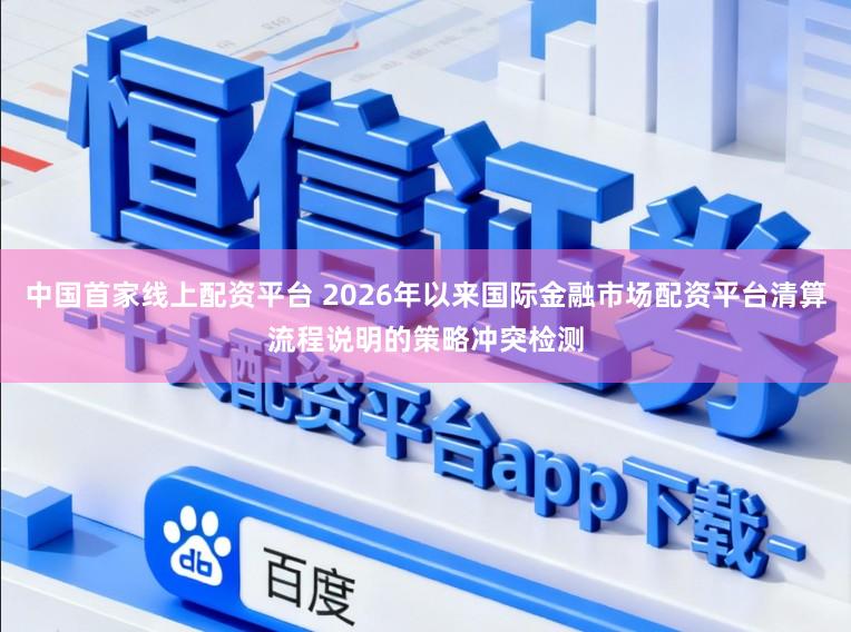 中国首家线上配资平台 2026年以来国际金融市场配资平台清算流程说明的策略冲突检测