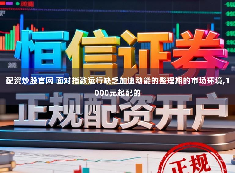 配资炒股官网 面对指数运行缺乏加速动能的整理期的市场环境,1000元起配的