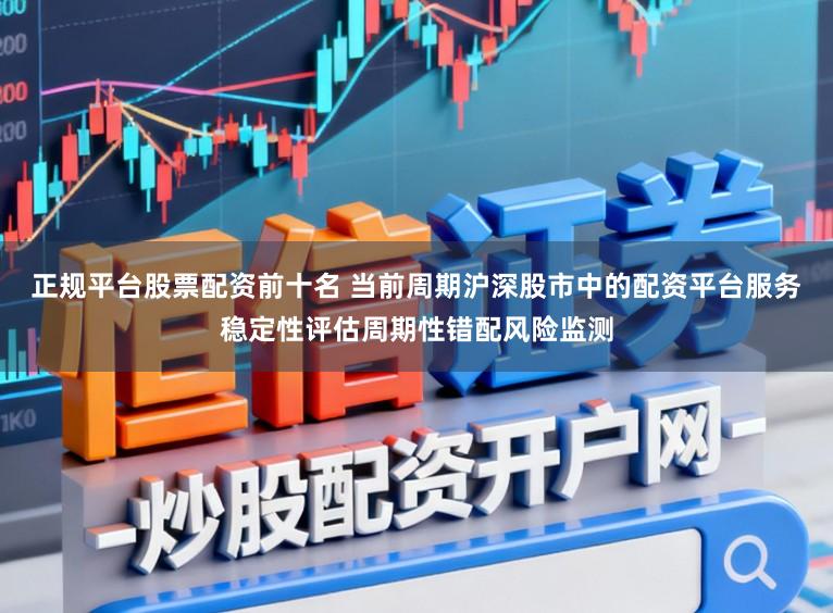 正规平台股票配资前十名 当前周期沪深股市中的配资平台服务稳定性评估周期性错配风险监测