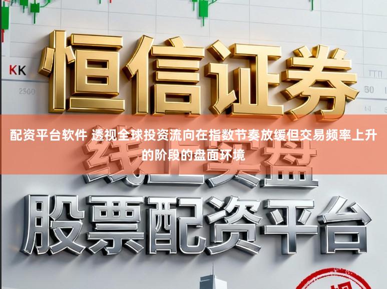 配资平台软件 透视全球投资流向在指数节奏放缓但交易频率上升的阶段的盘面环境