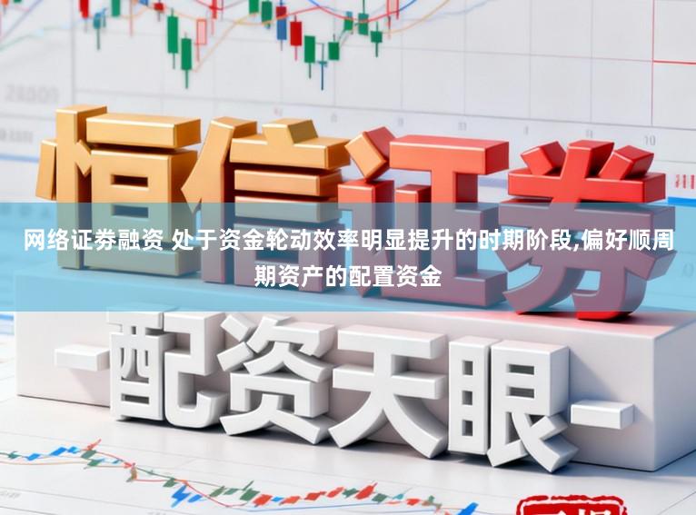 网络证劵融资 处于资金轮动效率明显提升的时期阶段，偏好顺周期资产的配置资金