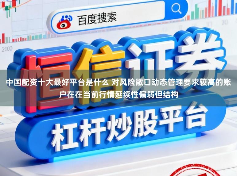 中国配资十大最好平台是什么 对风险敞口动态管理要求较高的账户在在当前行情延续性偏弱但结构