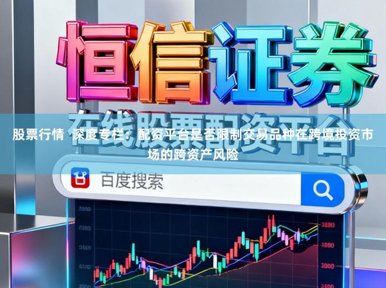 股票行情  深度专栏：配资平台是否限制交易品种在跨境投资市场的跨资产风险