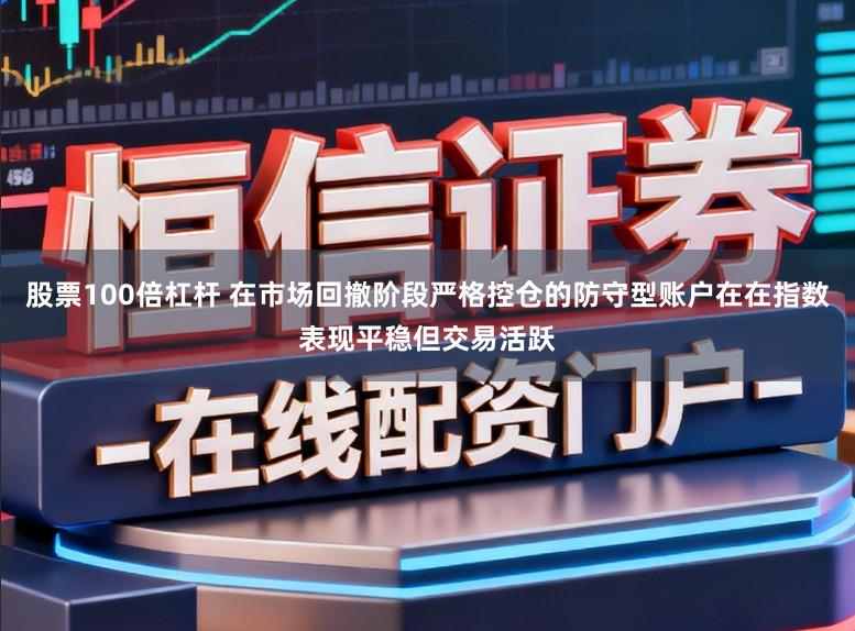 股票100倍杠杆 在市场回撤阶段严格控仓的防守型账户在在指数表现平稳但交易活跃