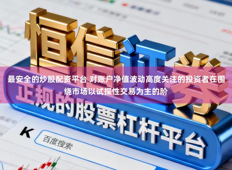 最安全的炒股配资平台 对账户净值波动高度关注的投资者在围绕市场以试探性交易为主的阶