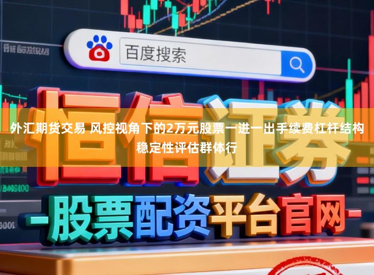 外汇期货交易 风控视角下的2万元股票一进一出手续费杠杆结构稳定性评估群体行
