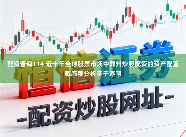 配资查询114 近十年全球股票市场中郑州炒股配资的资产配置敏感度分析基于逐笔