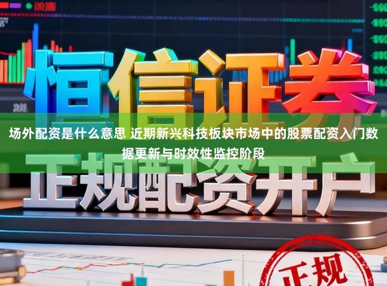 场外配资是什么意思 近期新兴科技板块市场中的股票配资入门数据更新与时效性监控阶段