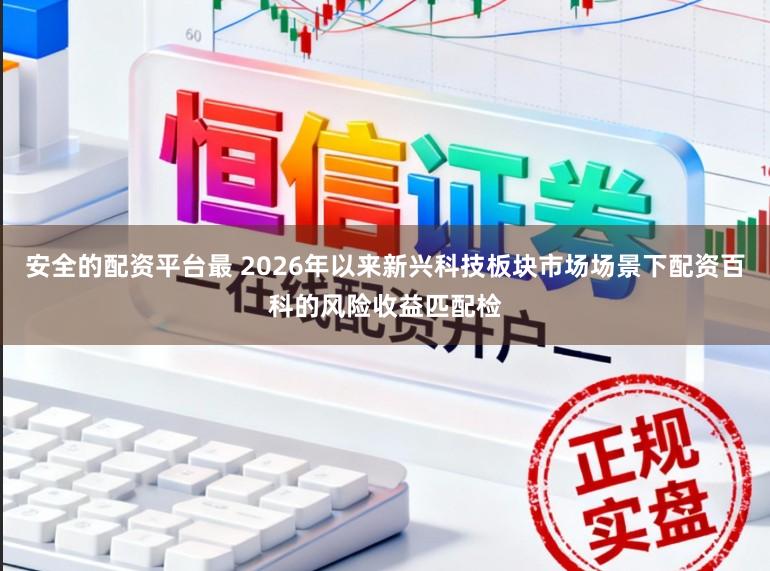 安全的配资平台最 2026年以来新兴科技板块市场场景下配资百科的风险收益匹配检
