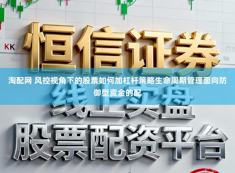 淘配网 风控视角下的股票如何加杠杆策略生命周期管理面向防御型资金的配