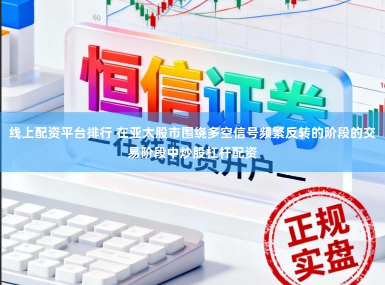 线上配资平台排行 在亚太股市围绕多空信号频繁反转的阶段的交易阶段中炒股杠杆配资