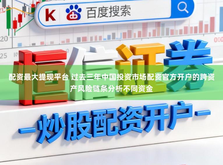 配资最大提现平台 过去三年中国投资市场配资官方开户的跨资产风险链条分析不同资金