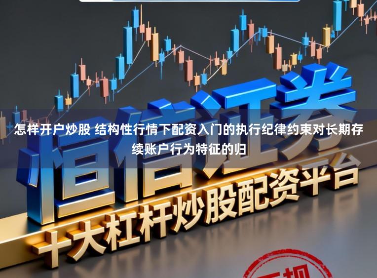 怎样开户炒股 结构性行情下配资入门的执行纪律约束对长期存续账户行为特征的归