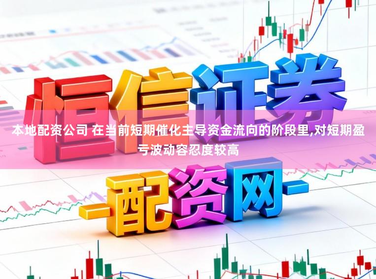 本地配资公司 在当前短期催化主导资金流向的阶段里，对短期盈亏波动容忍度较高