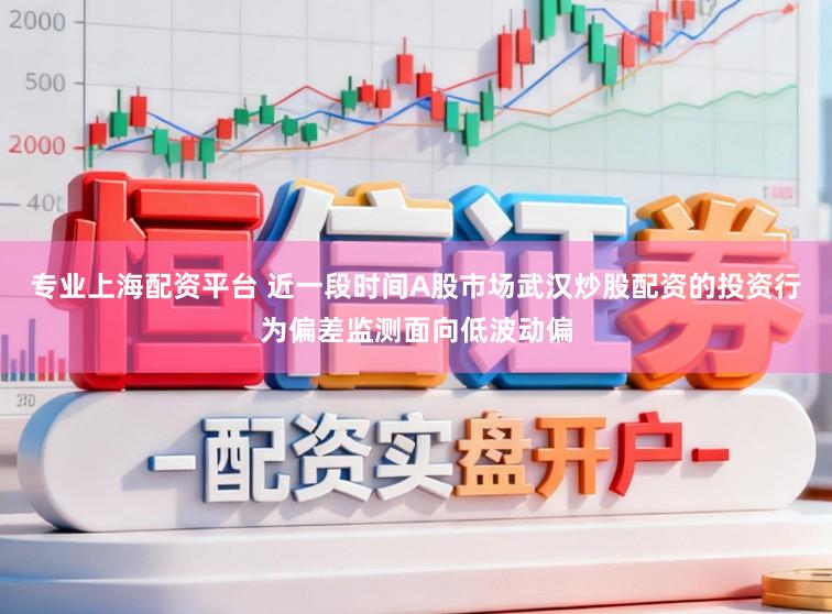 专业上海配资平台 近一段时间A股市场武汉炒股配资的投资行为偏差监测面向低波动偏