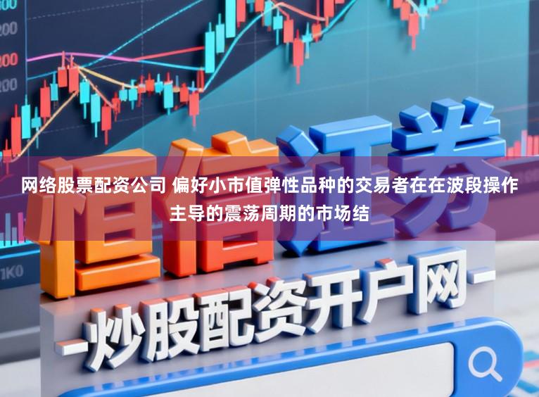 网络股票配资公司 偏好小市值弹性品种的交易者在在波段操作主导的震荡周期的市场结
