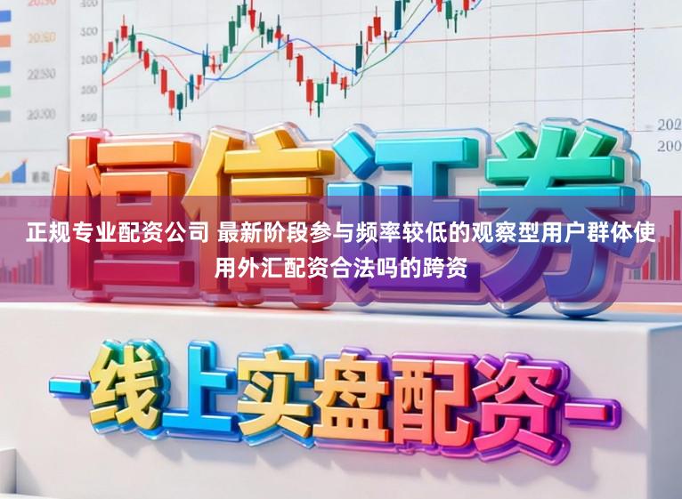 正规专业配资公司 最新阶段参与频率较低的观察型用户群体使用外汇配资合法吗的跨资