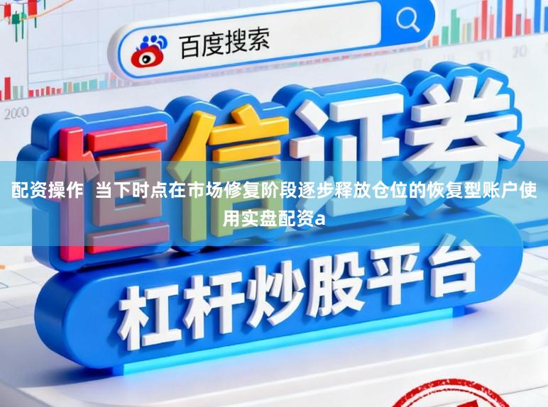 配资操作  当下时点在市场修复阶段逐步释放仓位的恢复型账户使用实盘配资a