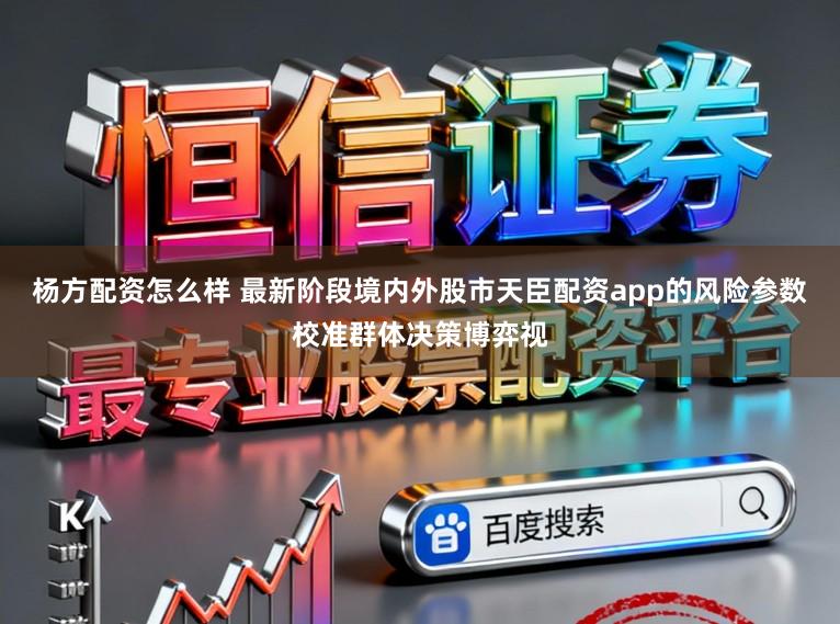 杨方配资怎么样 最新阶段境内外股市天臣配资app的风险参数校准群体决策博弈视