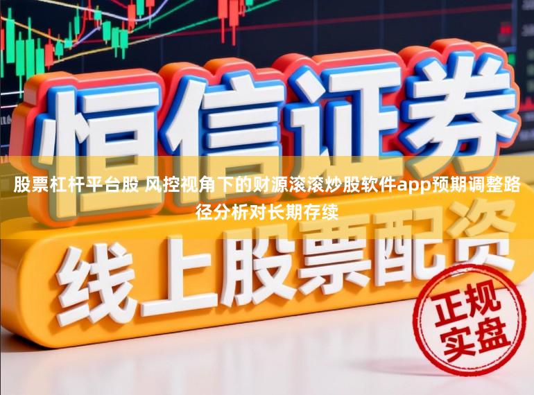 股票杠杆平台股 风控视角下的财源滚滚炒股软件app预期调整路径分析对长期存续