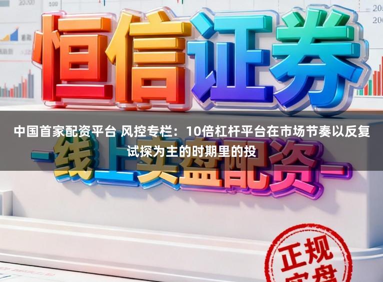 中国首家配资平台 风控专栏：10倍杠杆平台在市场节奏以反复试探为主的时期里的投