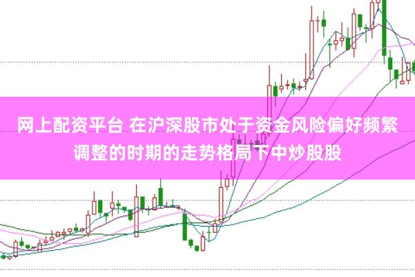 网上配资平台 在沪深股市处于资金风险偏好频繁调整的时期的走势格局下中炒股股