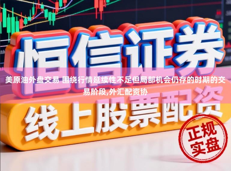 美原油外盘交易 围绕行情延续性不足但局部机会仍存的时期的交易阶段，外汇配资协