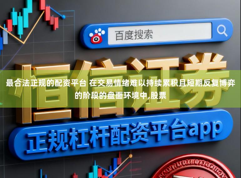 最合法正规的配资平台 在交易情绪难以持续累积且短期反复博弈的阶段的盘面环境中，股票