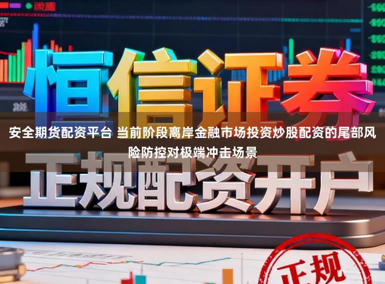 安全期货配资平台 当前阶段离岸金融市场投资炒股配资的尾部风险防控对极端冲击场景