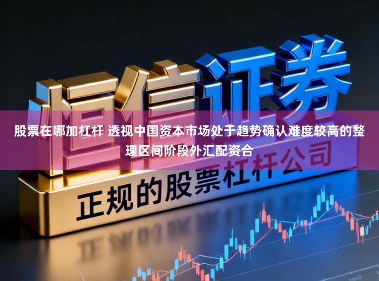 股票在哪加杠杆 透视中国资本市场处于趋势确认难度较高的整理区间阶段外汇配资合