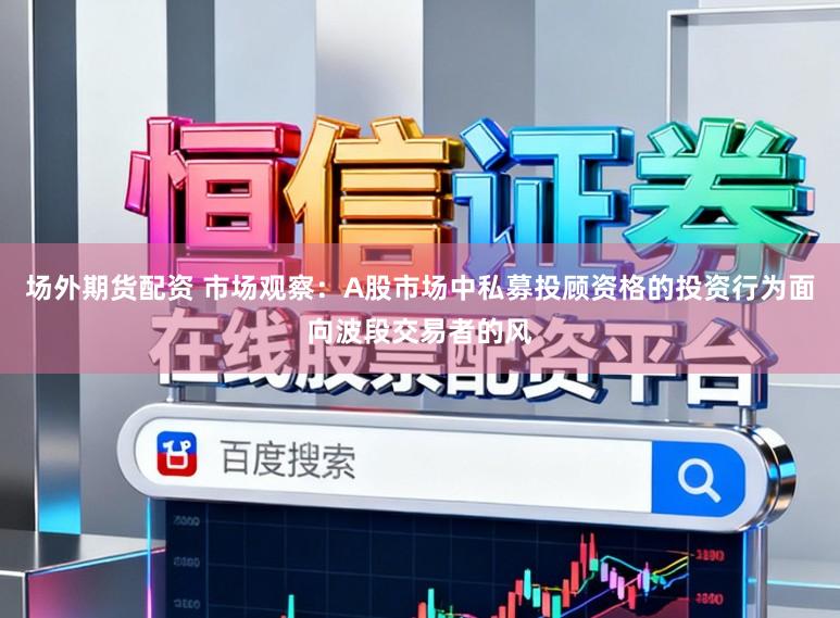 场外期货配资 市场观察：A股市场中私募投顾资格的投资行为面向波段交易者的风