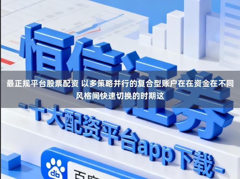 最正规平台股票配资 以多策略并行的复合型账户在在资金在不同风格间快速切换的时期这