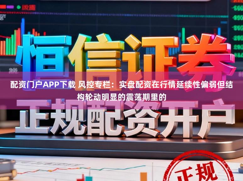 配资门户APP下载 风控专栏：实盘配资在行情延续性偏弱但结构轮动明显的震荡期里的
