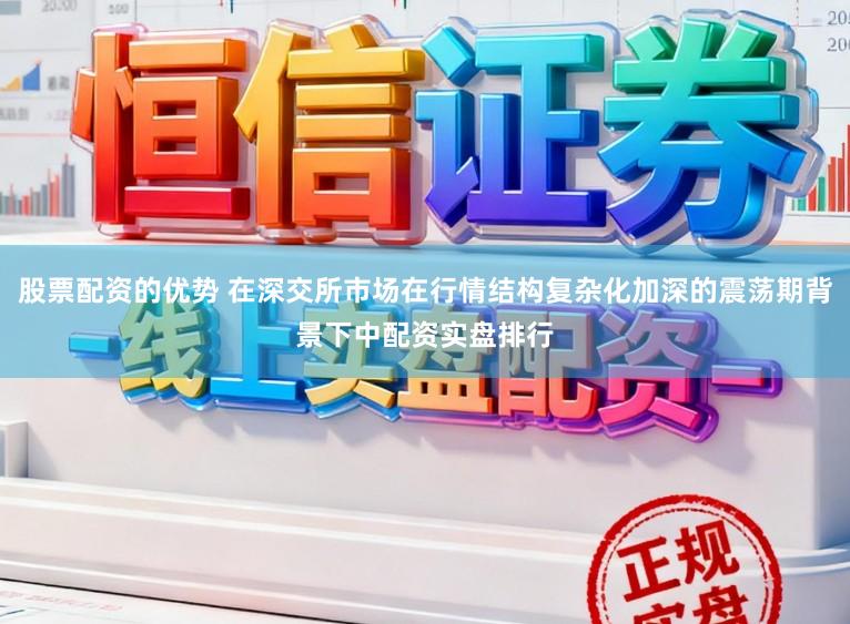 股票配资的优势 在深交所市场在行情结构复杂化加深的震荡期背景下中配资实盘排行