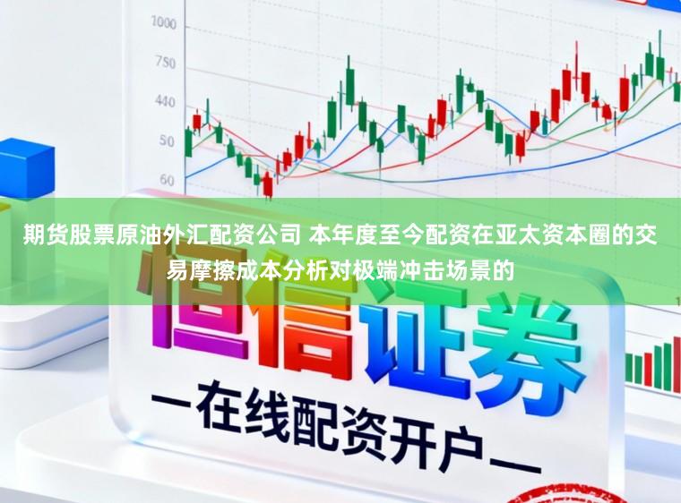 期货股票原油外汇配资公司 本年度至今配资在亚太资本圈的交易摩擦成本分析对极端冲击场景的