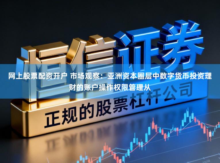 网上股票配资开户 市场观察：亚洲资本圈层中数字货币投资理财的账户操作权限管理从