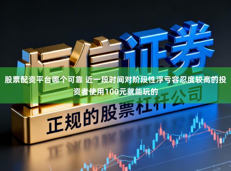 股票配资平台哪个可靠 近一段时间对阶段性浮亏容忍度较高的投资者使用100元就能玩的
