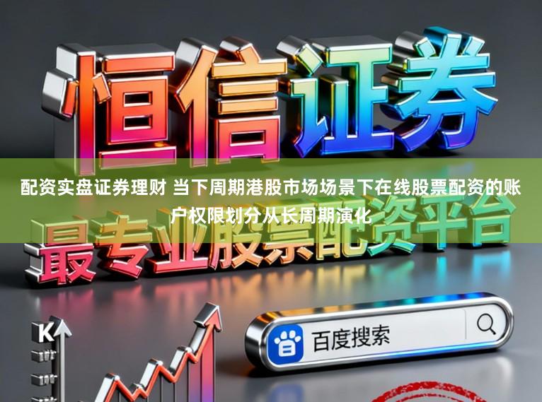 配资实盘证券理财 当下周期港股市场场景下在线股票配资的账户权限划分从长周期演化