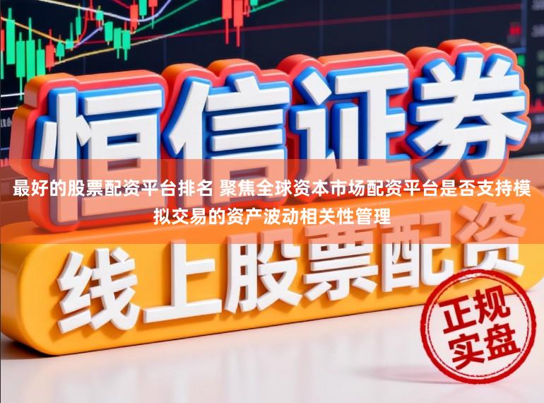最好的股票配资平台排名 聚焦全球资本市场配资平台是否支持模拟交易的资产波动相关性管理
