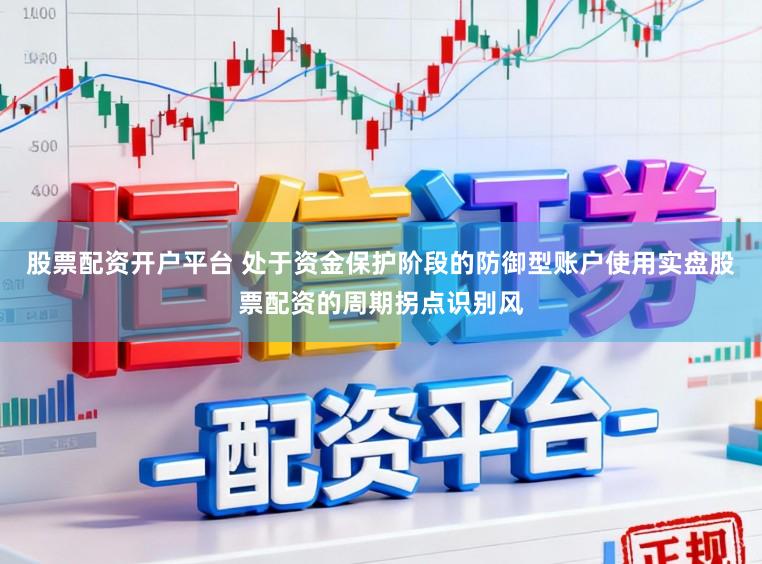 股票配资开户平台 处于资金保护阶段的防御型账户使用实盘股票配资的周期拐点识别风