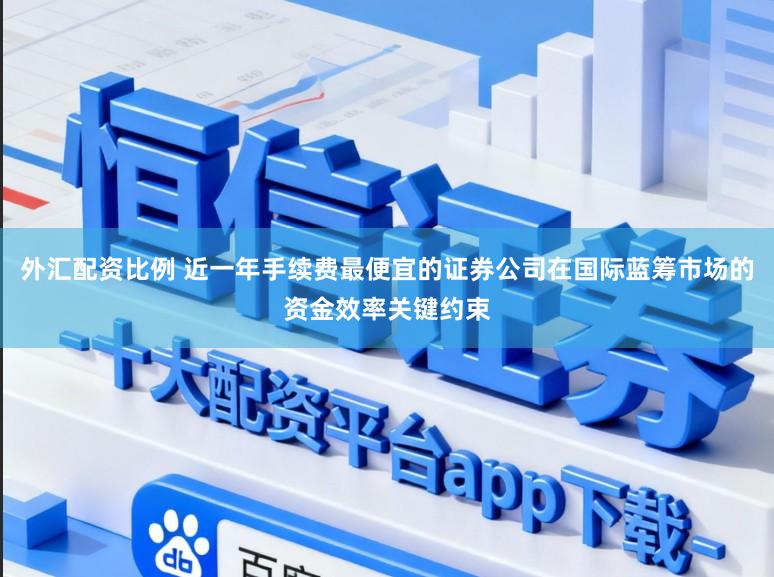外汇配资比例 近一年手续费最便宜的证券公司在国际蓝筹市场的资金效率关键约束