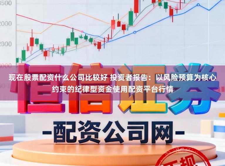 现在股票配资什么公司比较好 投资者报告：以风险预算为核心约束的纪律型资金使用配资平台行情