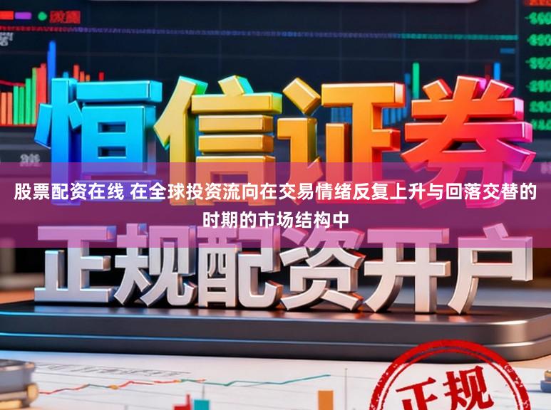 股票配资在线 在全球投资流向在交易情绪反复上升与回落交替的时期的市场结构中