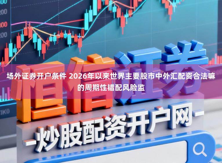 场外证券开户条件 2026年以来世界主要股市中外汇配资合法嘛的周期性错配风险监