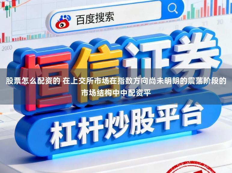 股票怎么配资的 在上交所市场在指数方向尚未明朗的震荡阶段的市场结构中中配资平