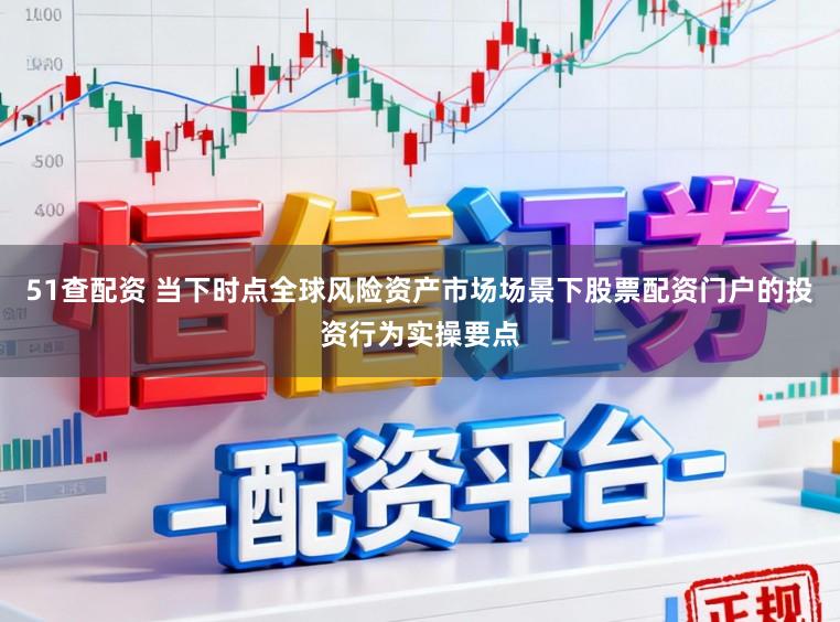 51查配资 当下时点全球风险资产市场场景下股票配资门户的投资行为实操要点