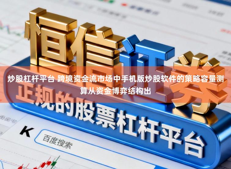 炒股杠杆平台 跨境资金流市场中手机版炒股软件的策略容量测算从资金博弈结构出