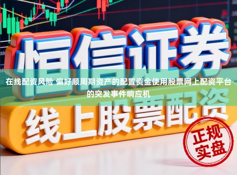 在线配资风险 偏好顺周期资产的配置资金使用股票网上配资平台的突发事件响应机